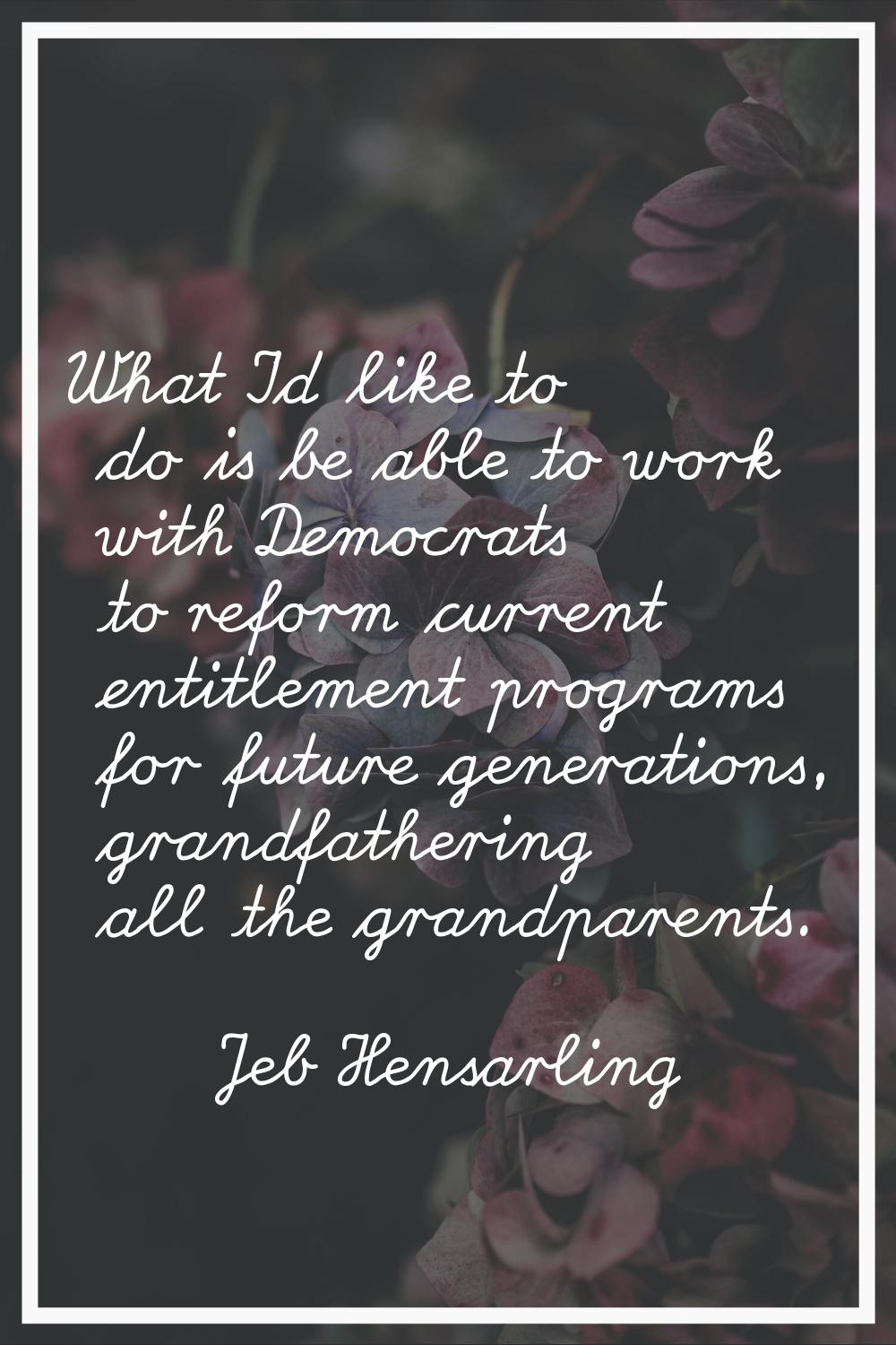 What I'd like to do is be able to work with Democrats to reform current entitlement programs for fu
