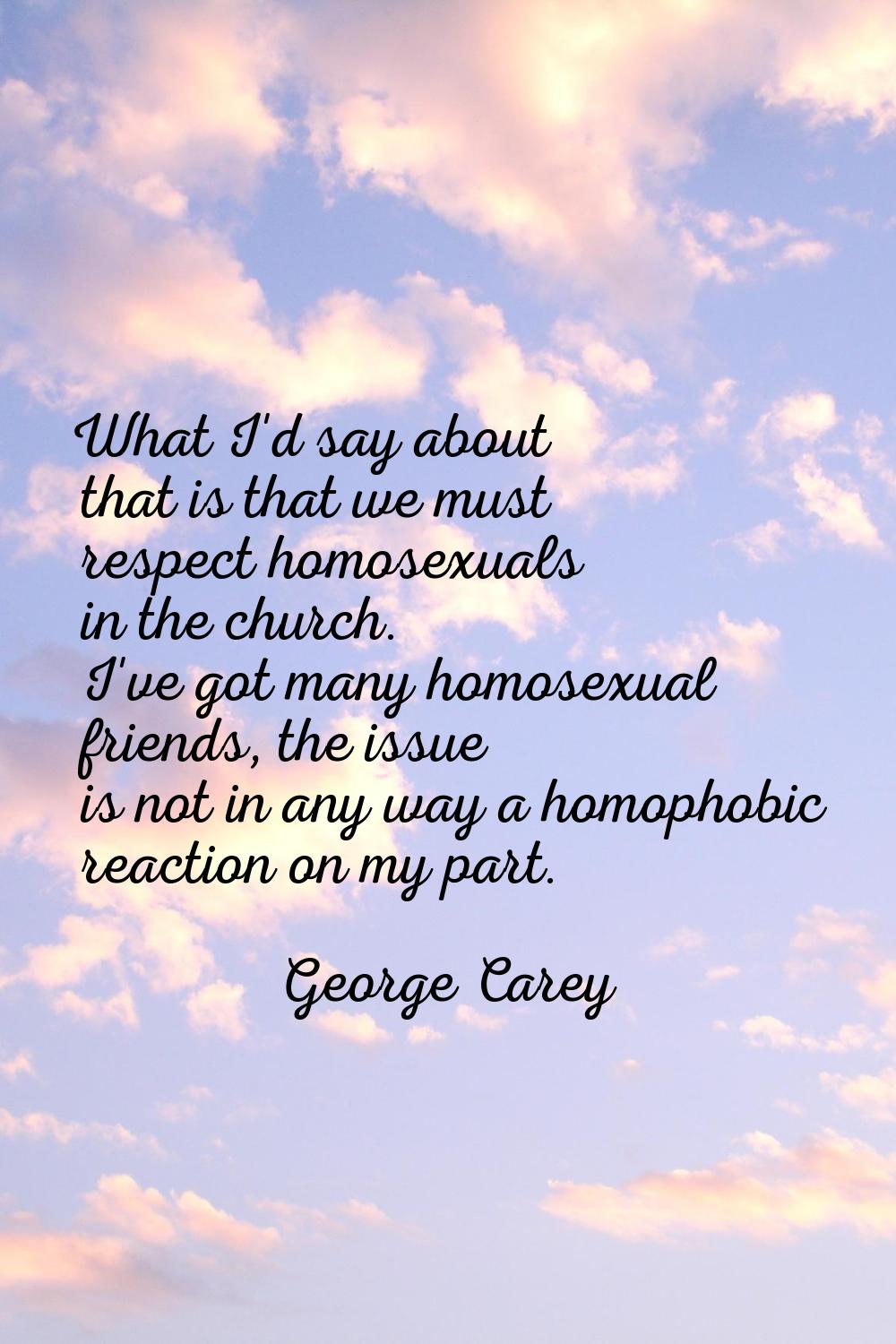 What I'd say about that is that we must respect homosexuals in the church. I've got many homosexual