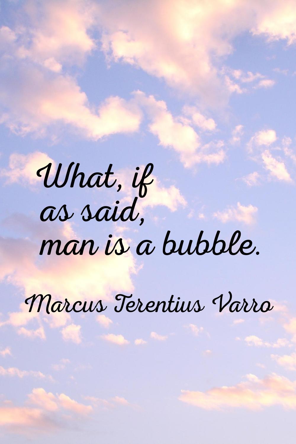 What, if as said, man is a bubble.