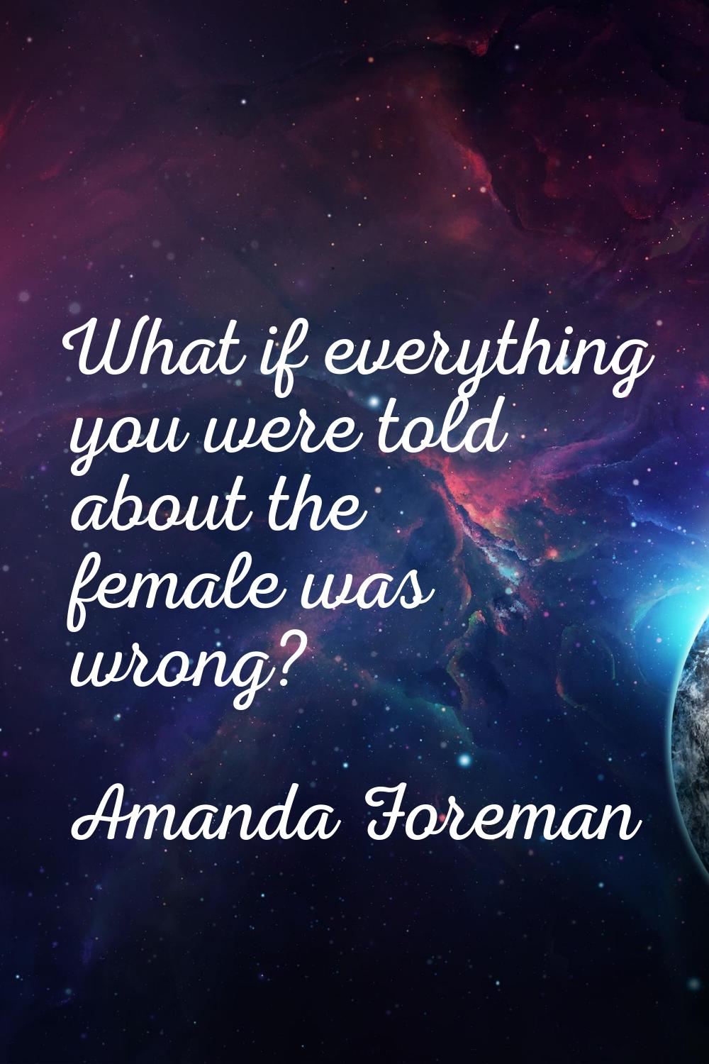 What if everything you were told about the female was wrong?