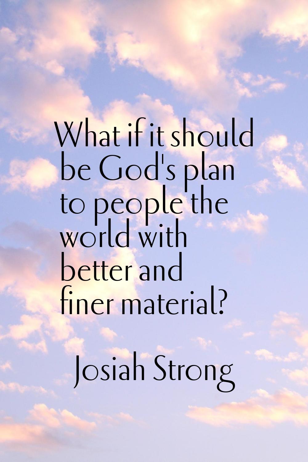 What if it should be God's plan to people the world with better and finer material?