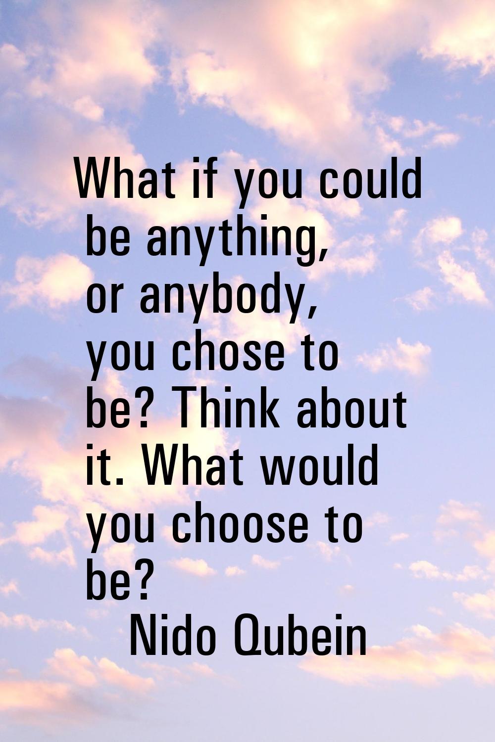 What if you could be anything, or anybody, you chose to be? Think about it. What would you choose t