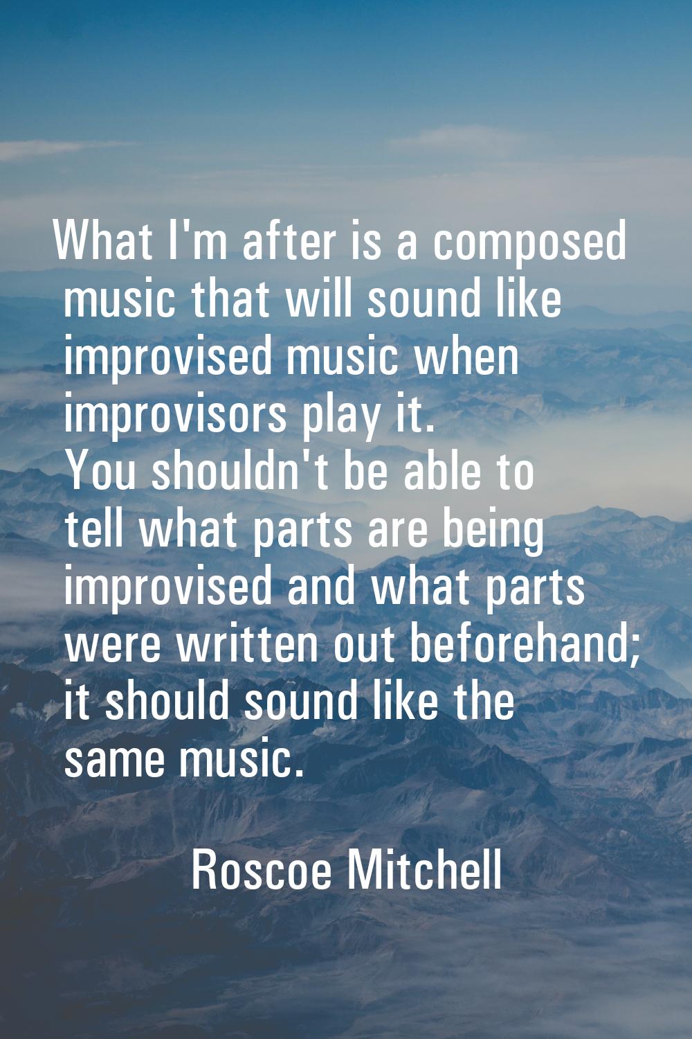 What I'm after is a composed music that will sound like improvised music when improvisors play it. 