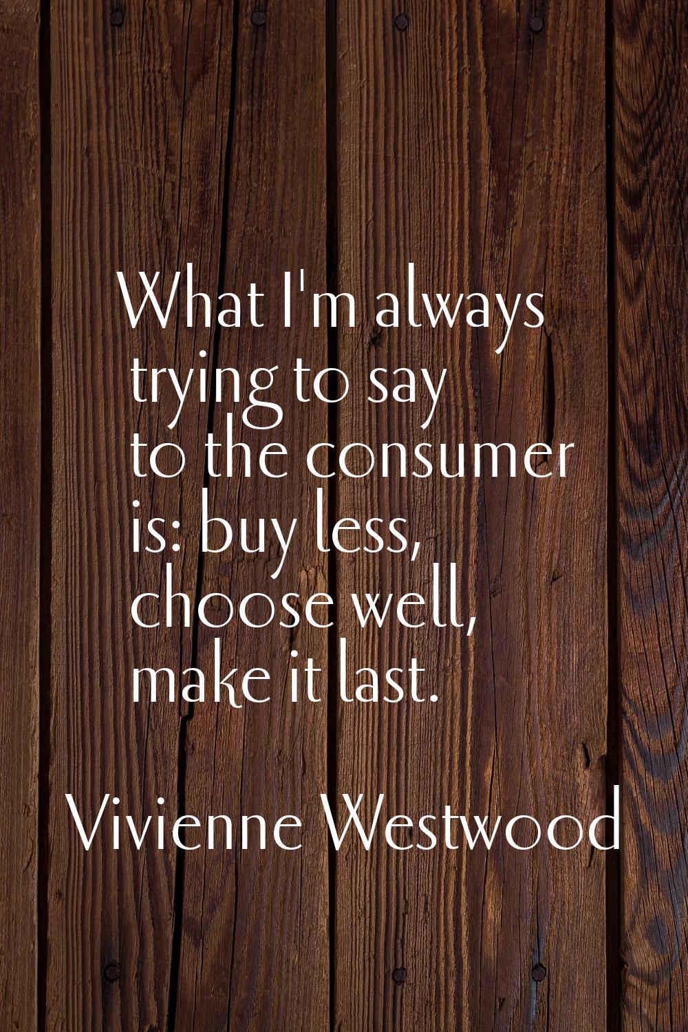 What I'm always trying to say to the consumer is: buy less, choose well, make it last.