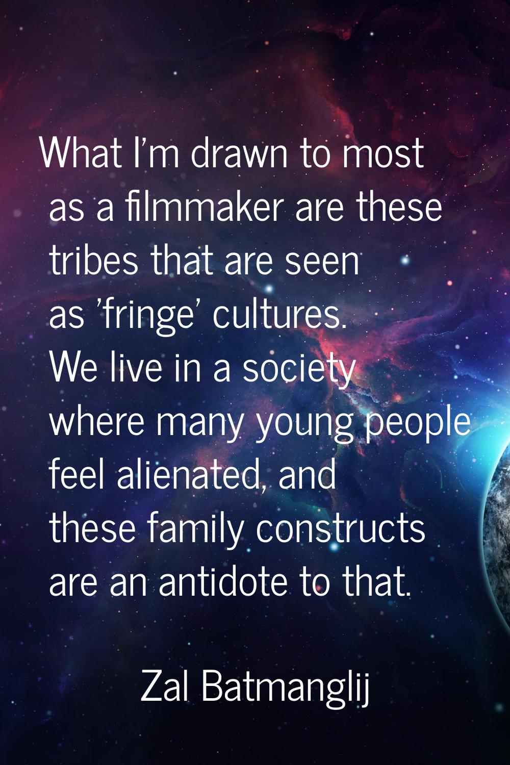 What I'm drawn to most as a filmmaker are these tribes that are seen as 'fringe' cultures. We live 