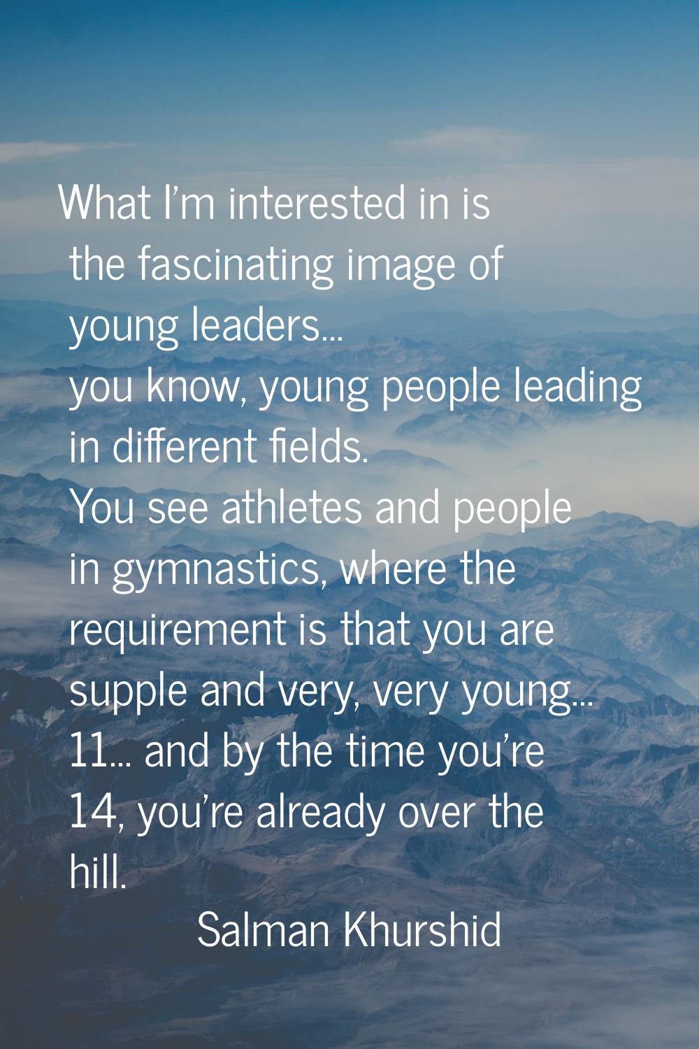 What I'm interested in is the fascinating image of young leaders... you know, young people leading 