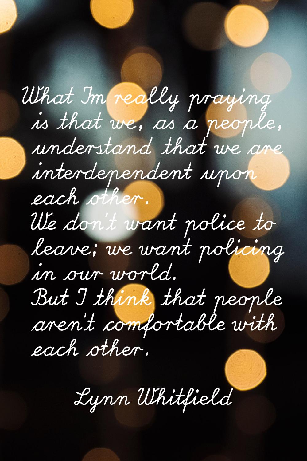 What I'm really praying is that we, as a people, understand that we are interdependent upon each ot