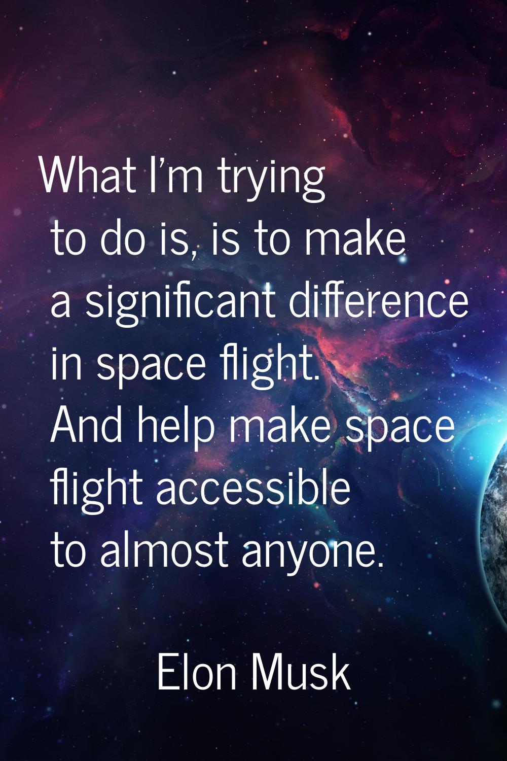 What I'm trying to do is, is to make a significant difference in space flight. And help make space 