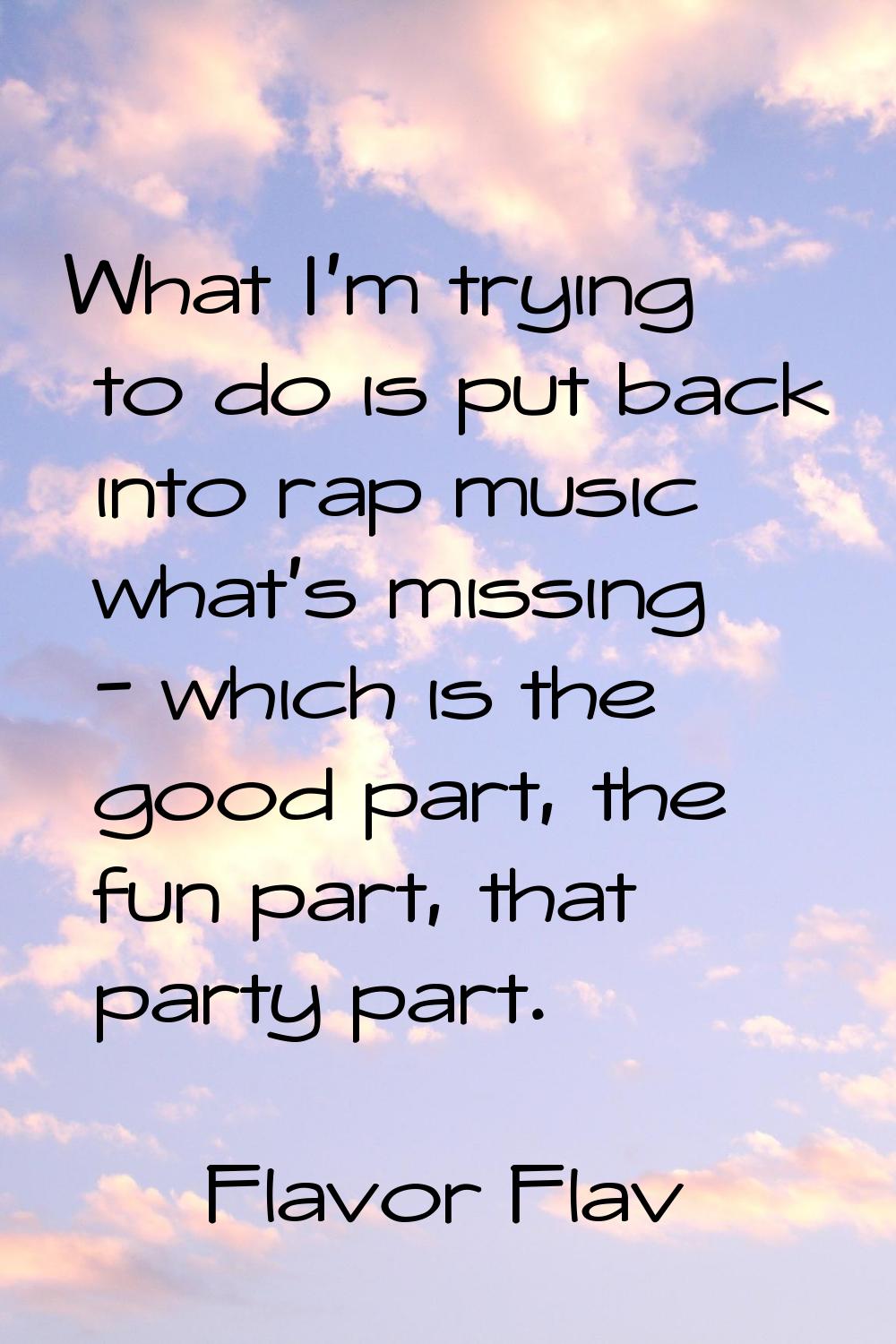 What I'm trying to do is put back into rap music what's missing - which is the good part, the fun p