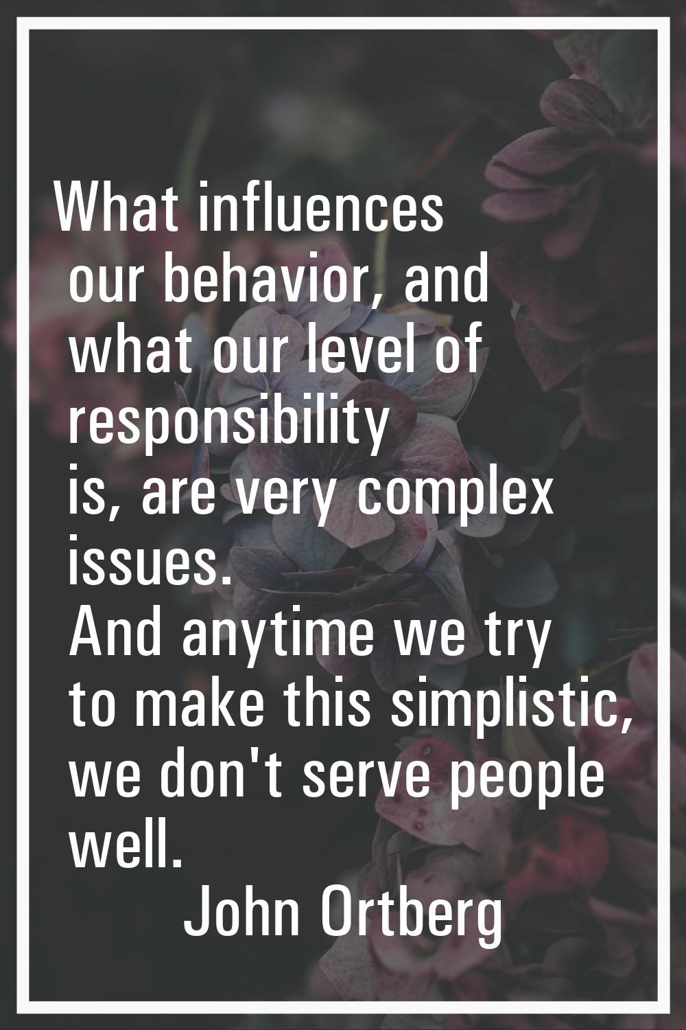 What influences our behavior, and what our level of responsibility is, are very complex issues. And
