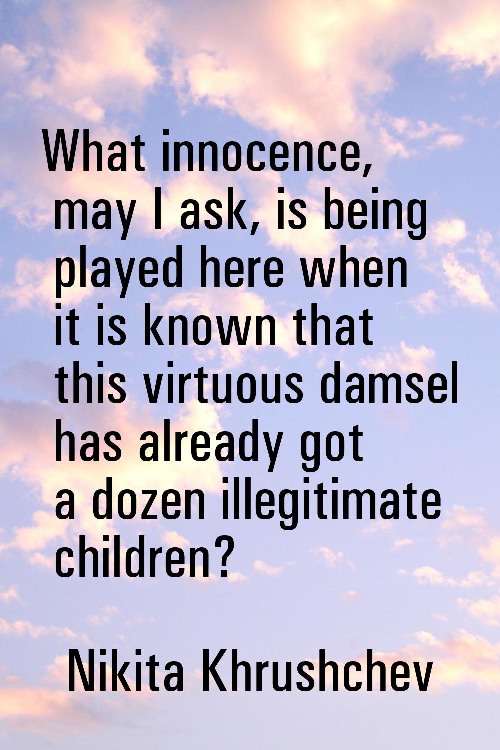 What innocence, may I ask, is being played here when it is known that this virtuous damsel has alre