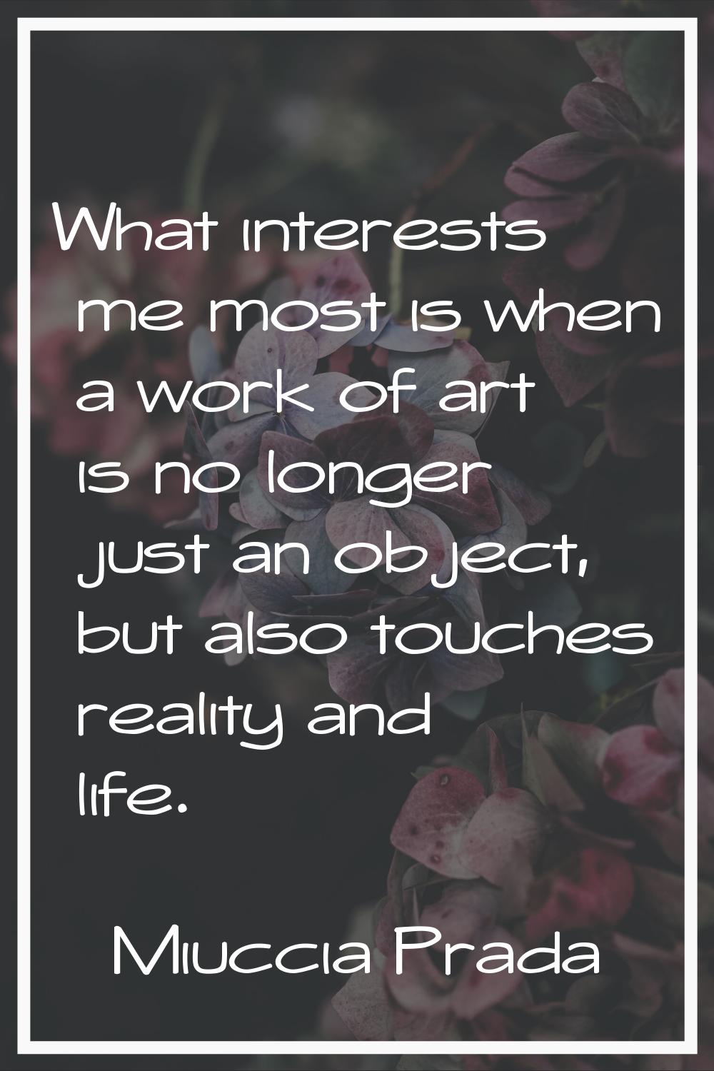 What interests me most is when a work of art is no longer just an object, but also touches reality 