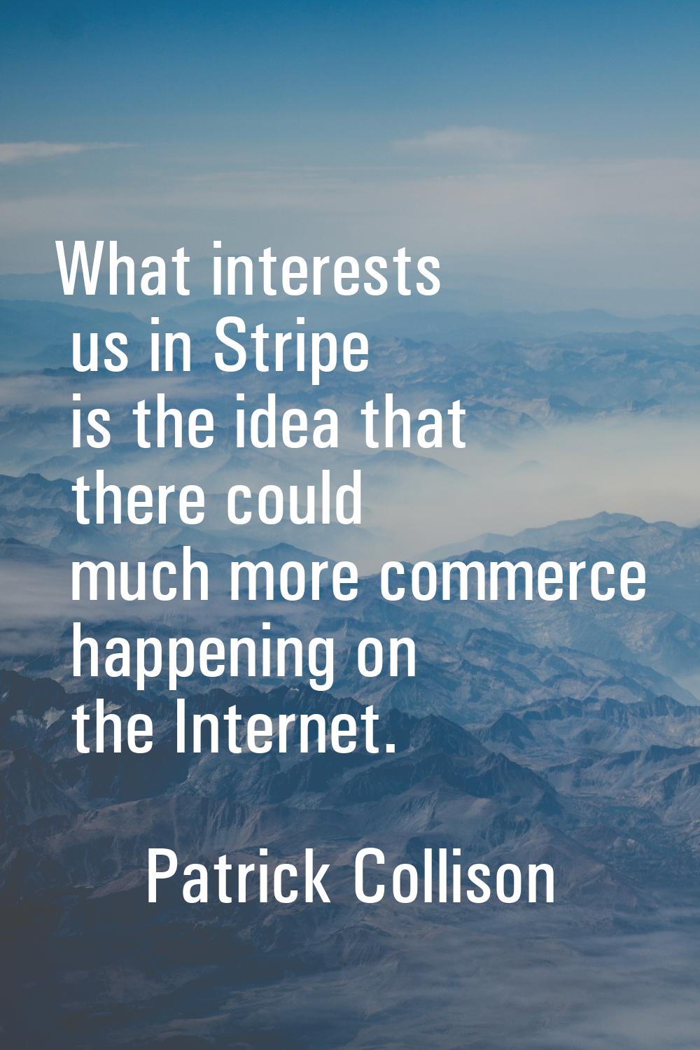 What interests us in Stripe is the idea that there could much more commerce happening on the Intern
