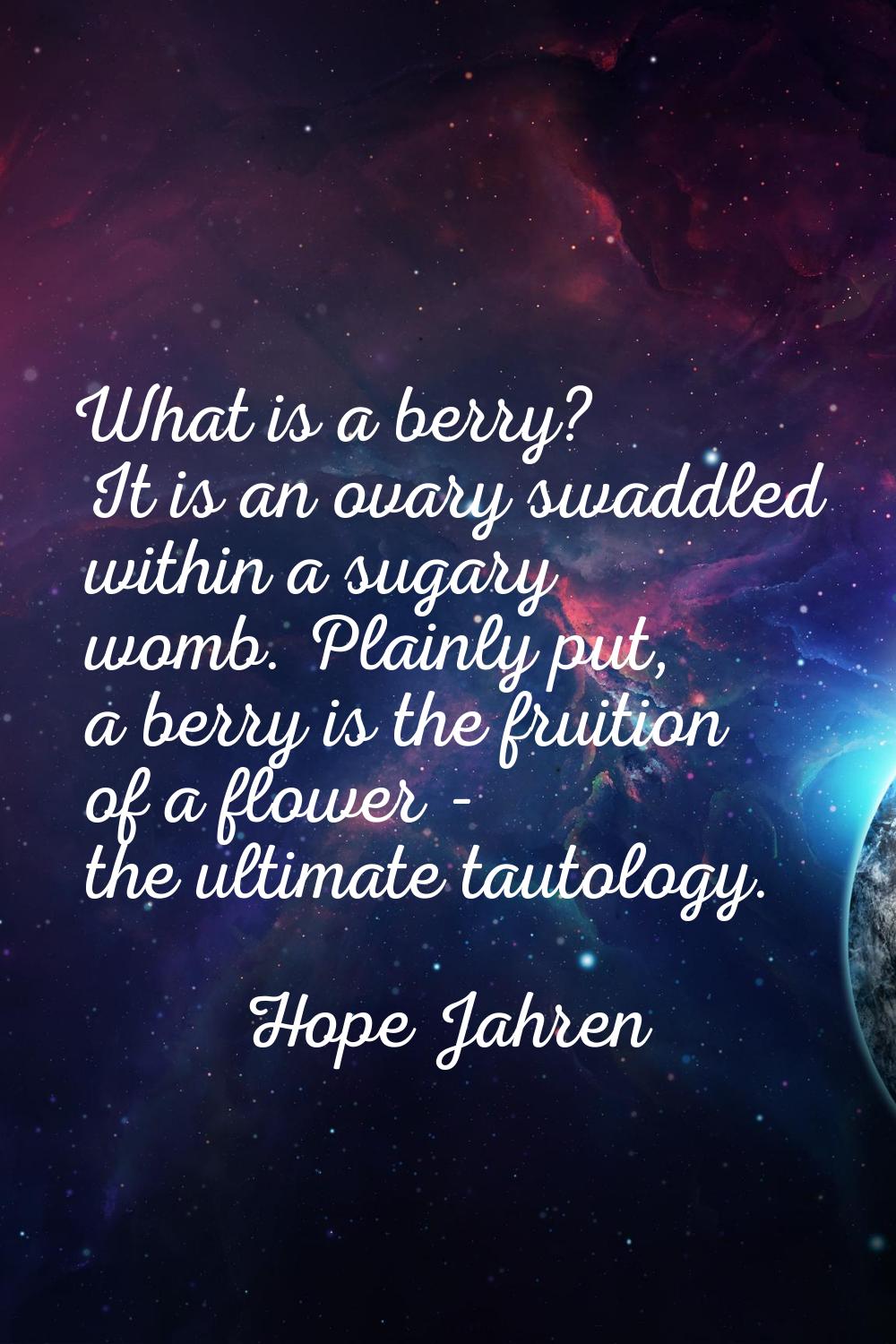 What is a berry? It is an ovary swaddled within a sugary womb. Plainly put, a berry is the fruition