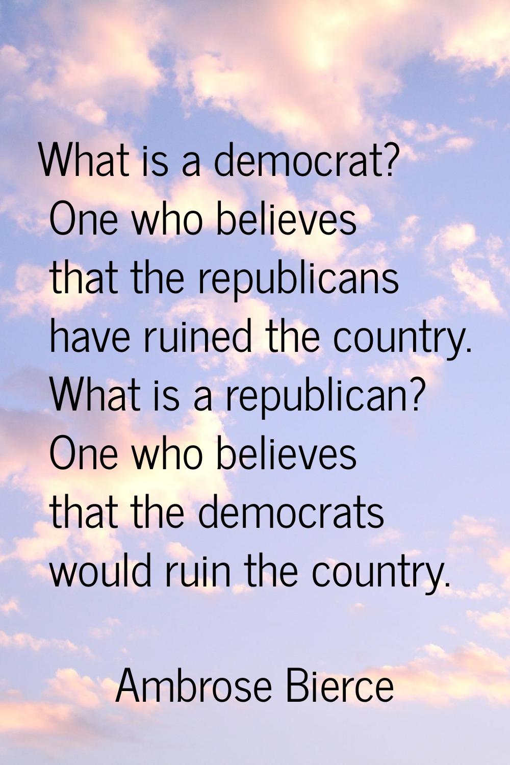 What is a democrat? One who believes that the republicans have ruined the country. What is a republ