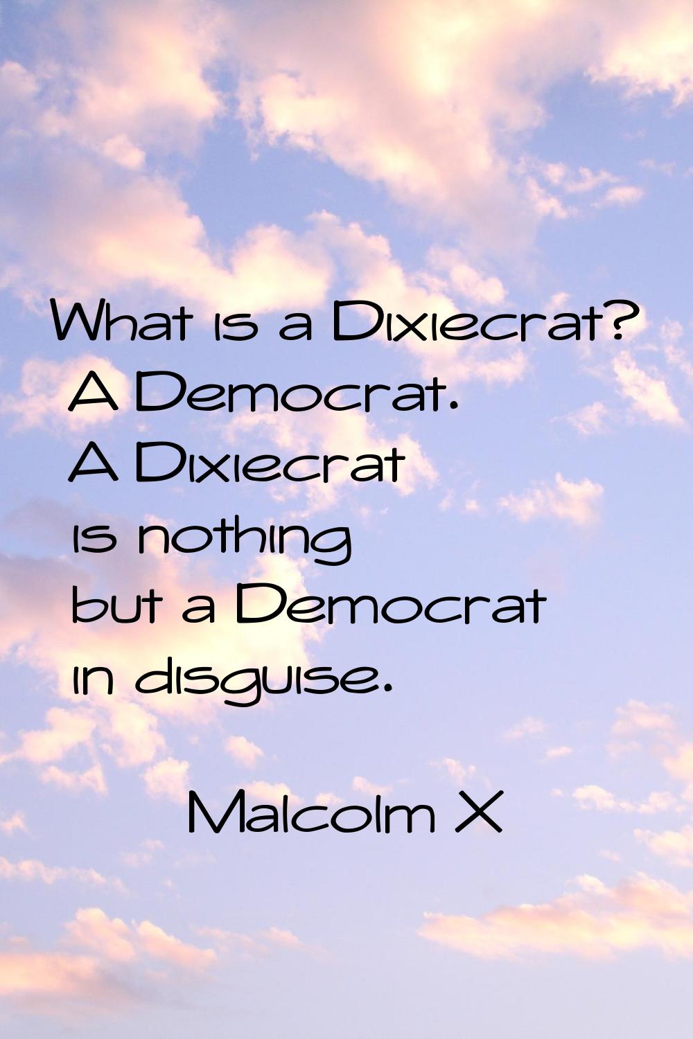 What is a Dixiecrat? A Democrat. A Dixiecrat is nothing but a Democrat in disguise.