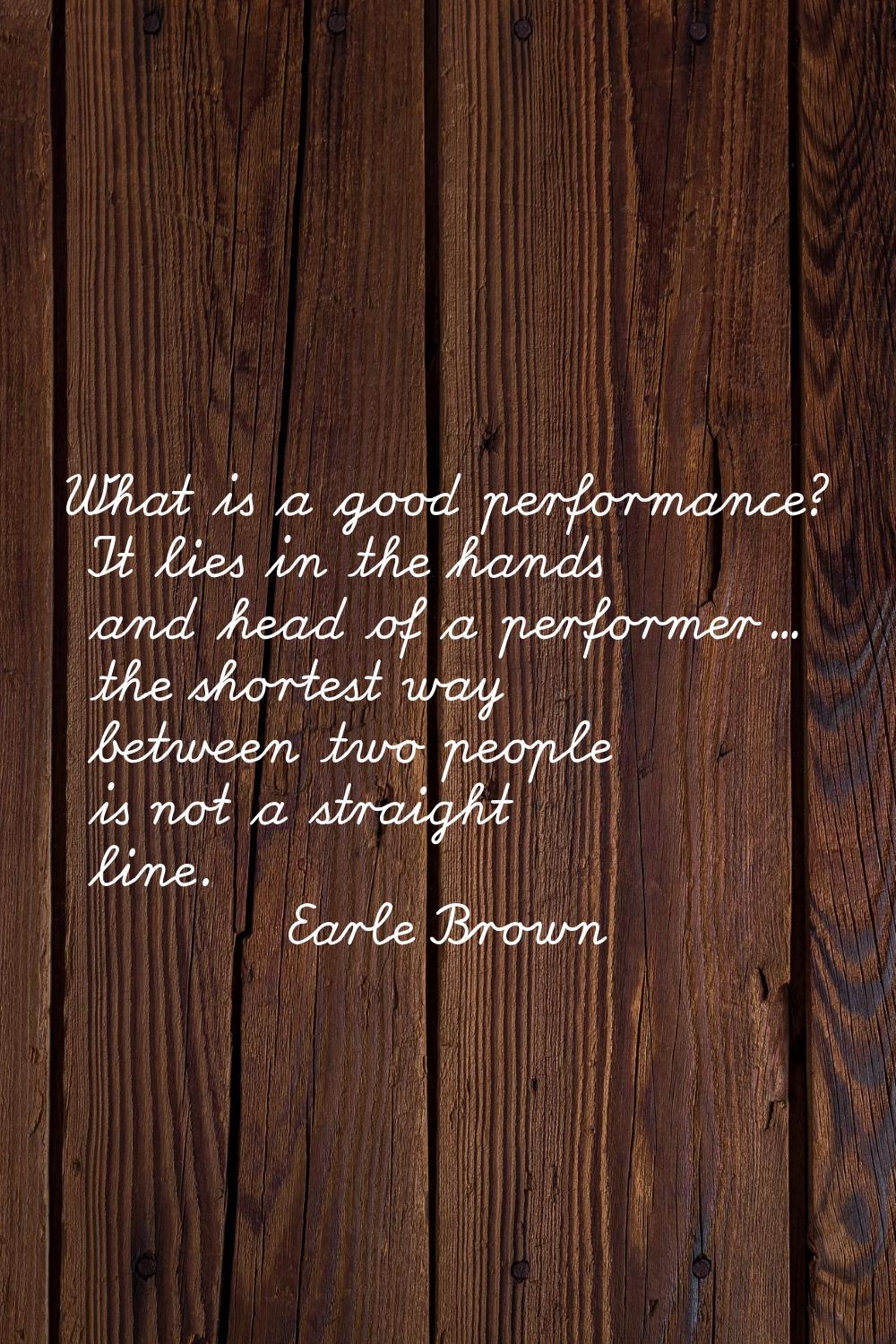 What is a good performance? It lies in the hands and head of a performer... the shortest way betwee