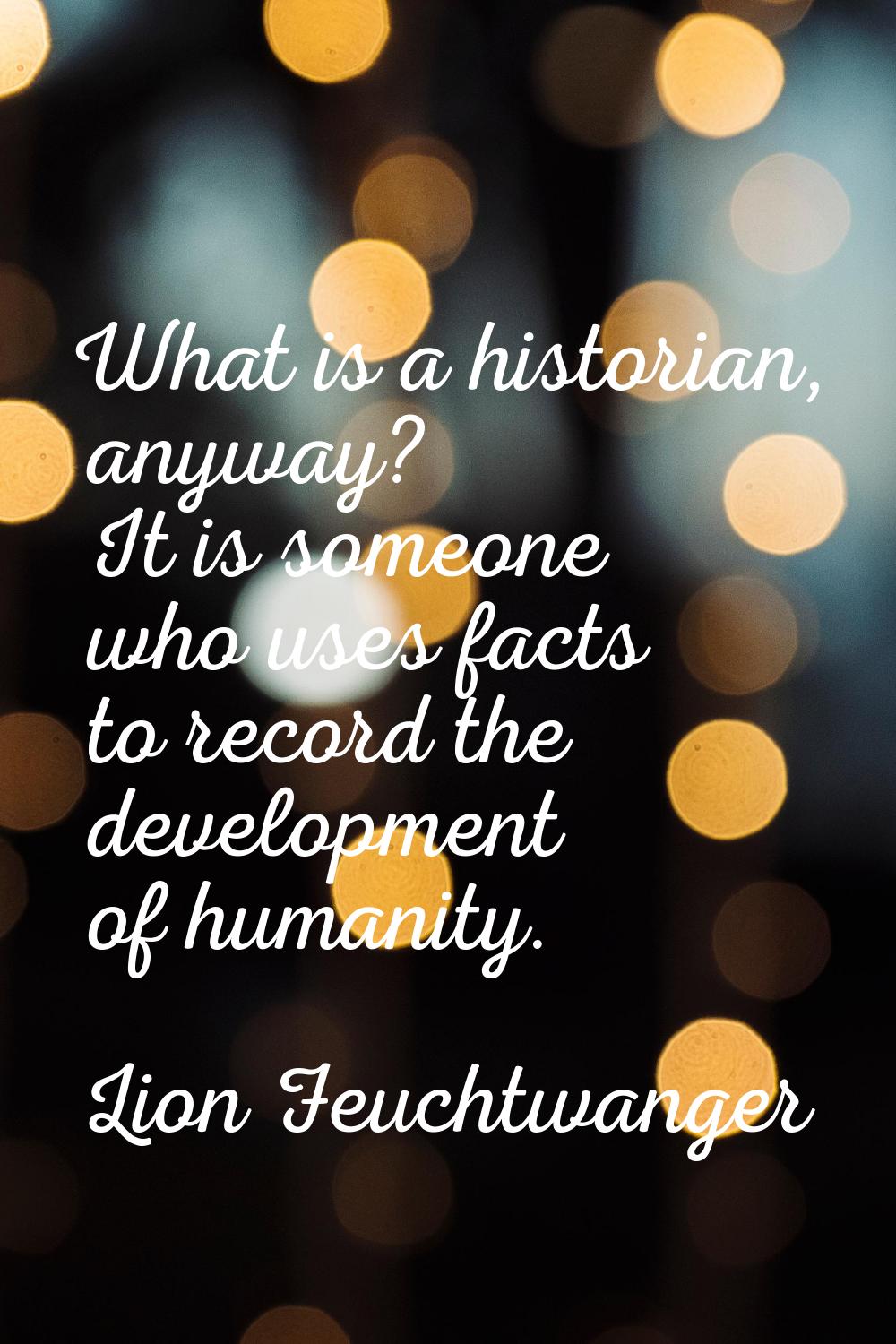 What is a historian, anyway? It is someone who uses facts to record the development of humanity.