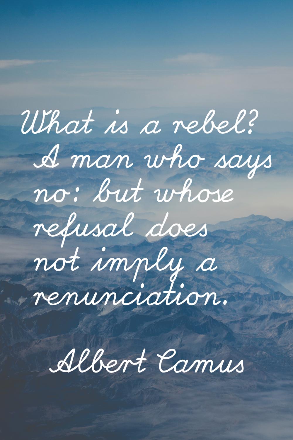 What is a rebel? A man who says no: but whose refusal does not imply a renunciation.