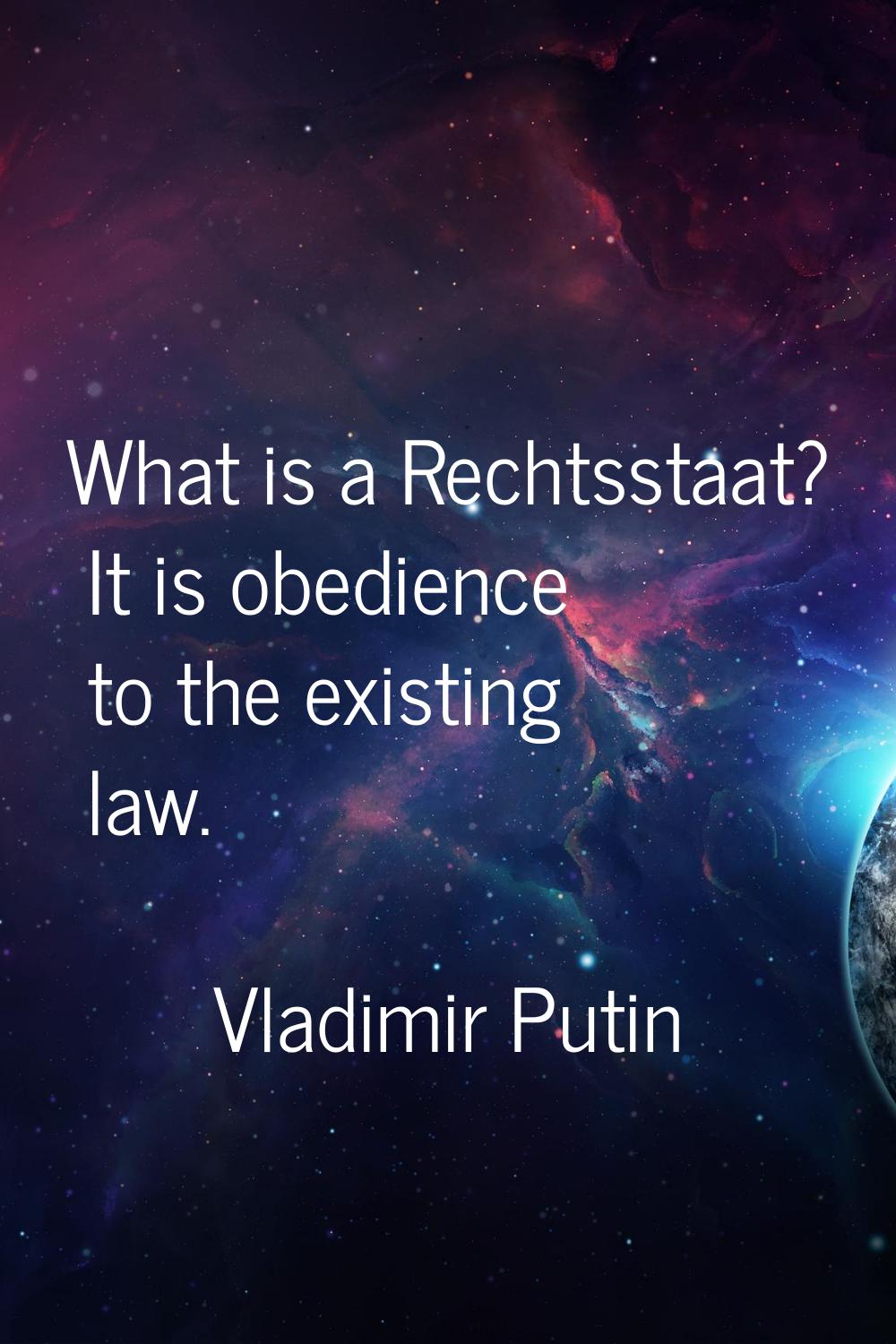 What is a Rechtsstaat? It is obedience to the existing law.