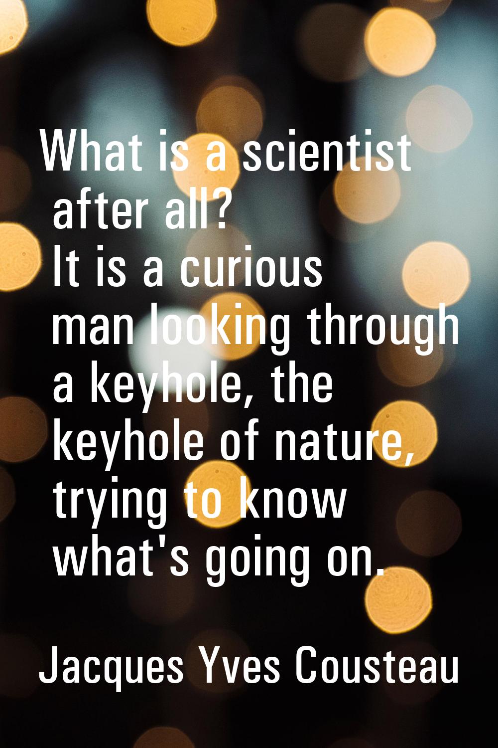 What is a scientist after all? It is a curious man looking through a keyhole, the keyhole of nature