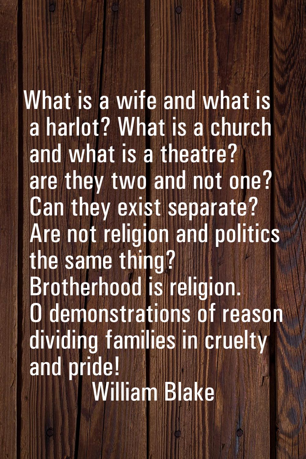 What is a wife and what is a harlot? What is a church and what is a theatre? are they two and not o