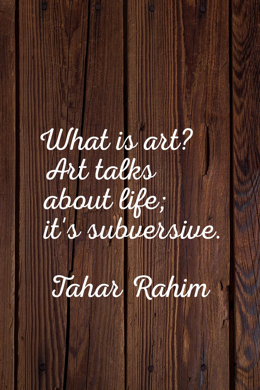 What is art? Art talks about life; it's subversive.