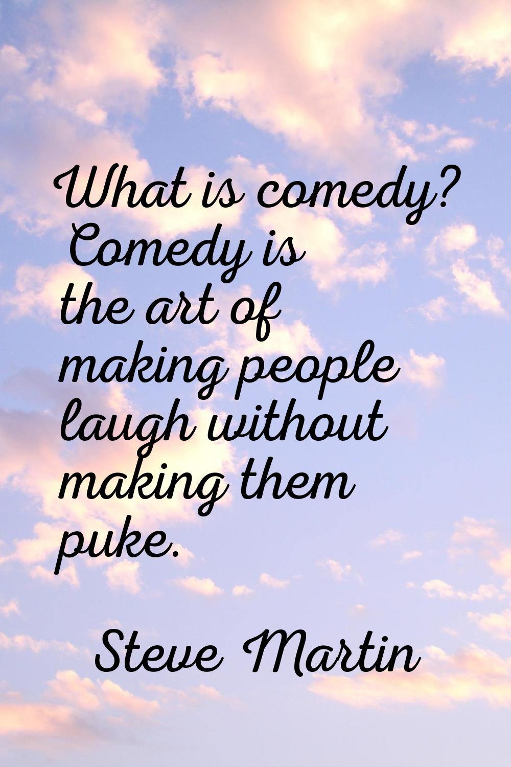 What is comedy? Comedy is the art of making people laugh without making them puke.