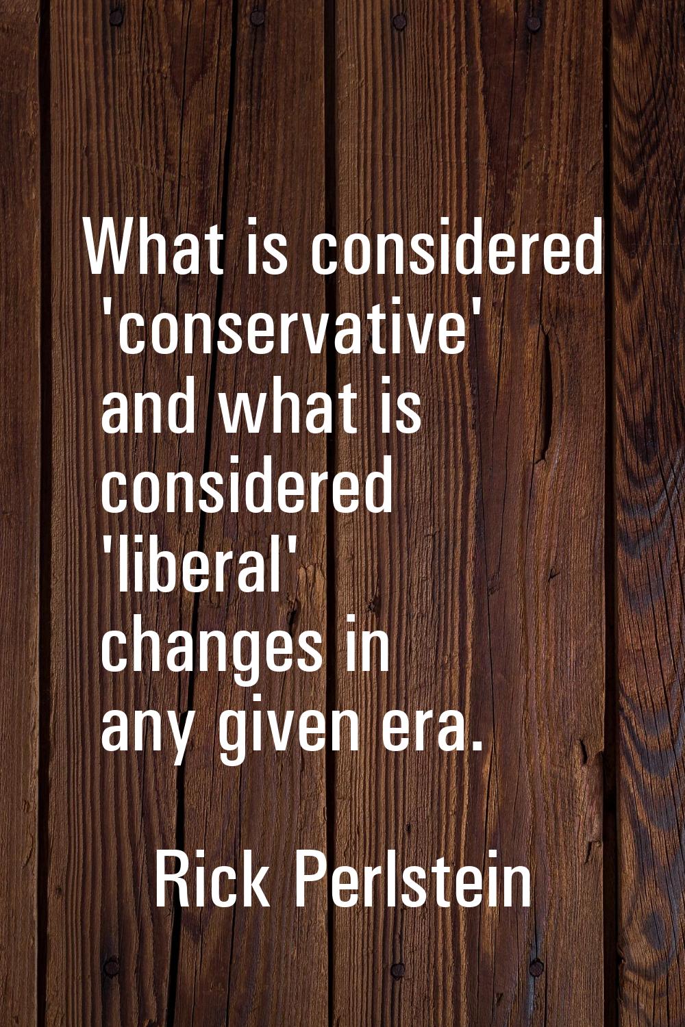 What is considered 'conservative' and what is considered 'liberal' changes in any given era.