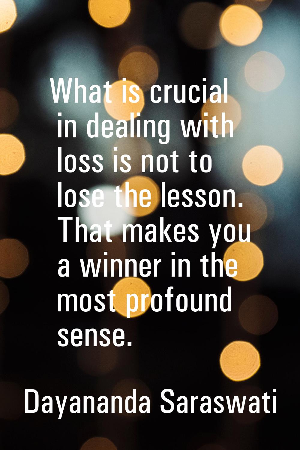 What is crucial in dealing with loss is not to lose the lesson. That makes you a winner in the most