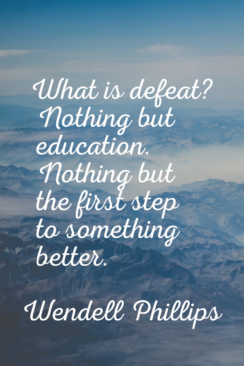 What is defeat? Nothing but education. Nothing but the first step to something better.