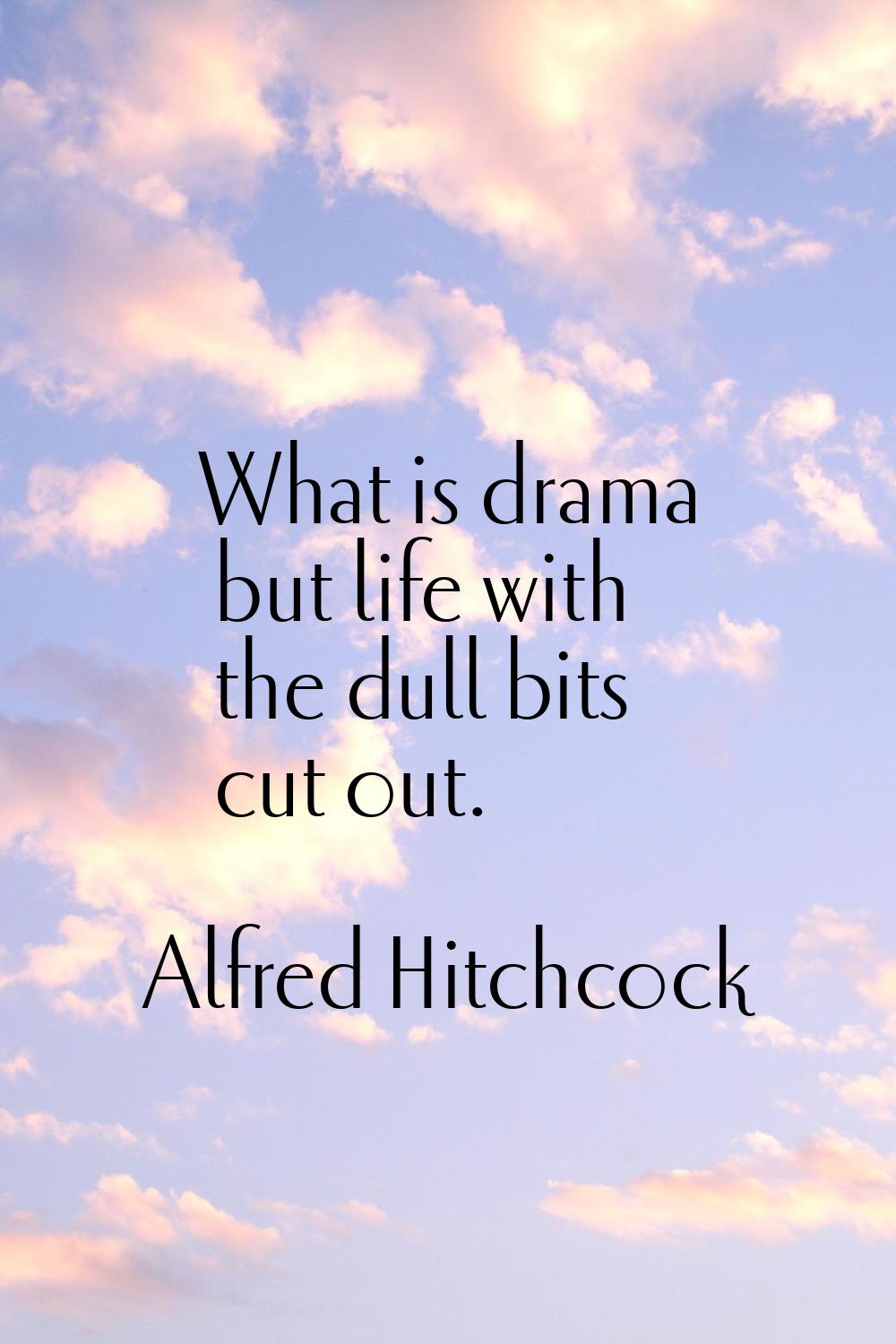 What is drama but life with the dull bits cut out.