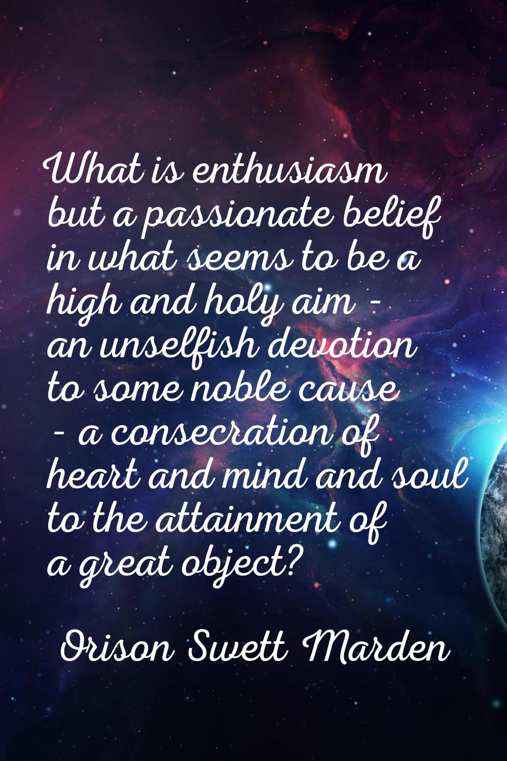 What is enthusiasm but a passionate belief in what seems to be a high and holy aim - an unselfish d