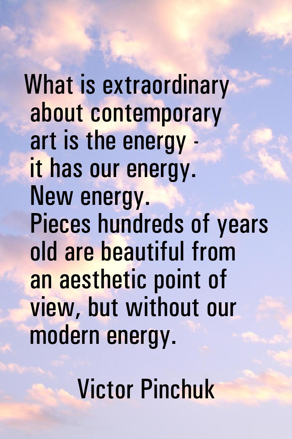 What is extraordinary about contemporary art is the energy - it has our energy. New energy. Pieces 