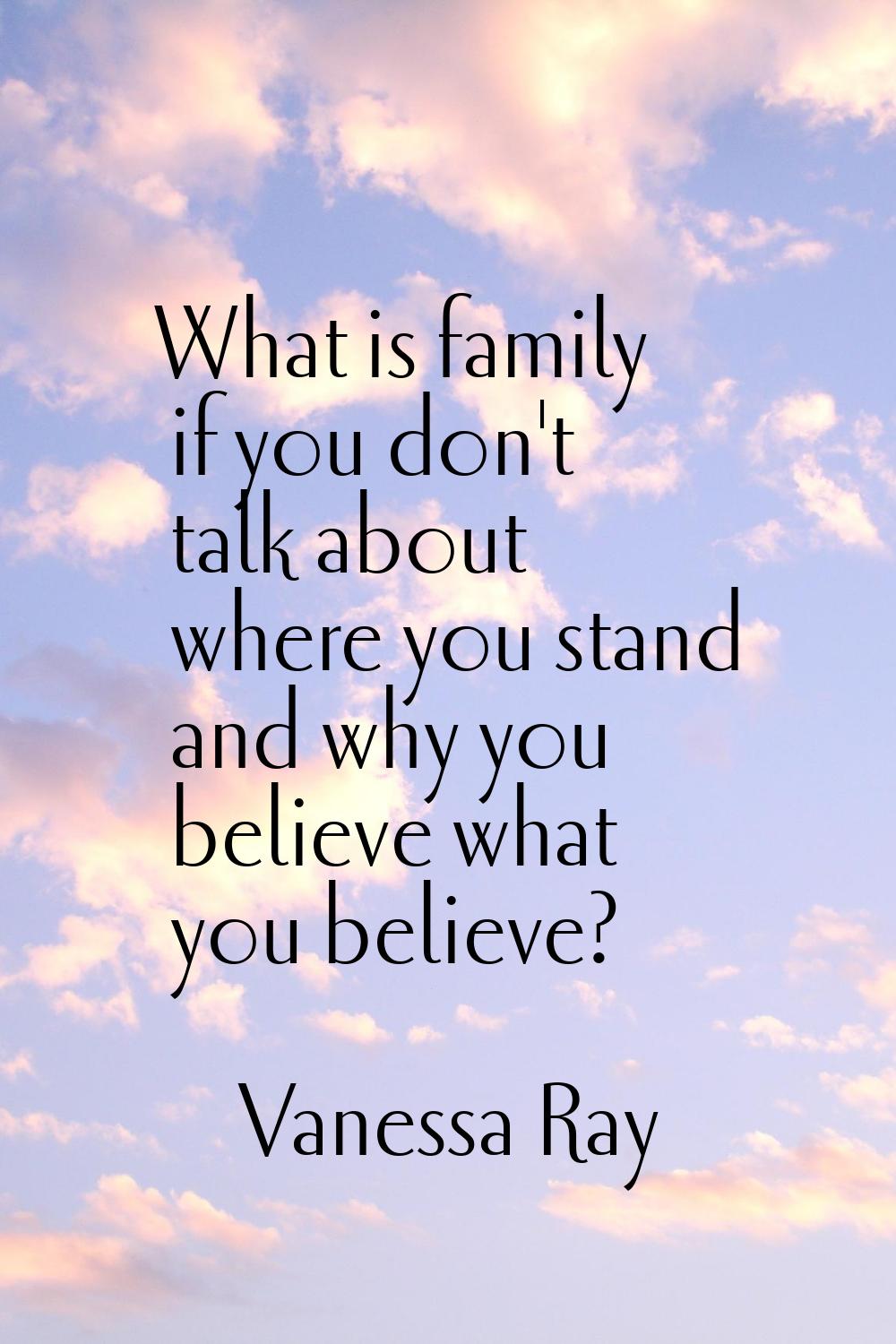 What is family if you don't talk about where you stand and why you believe what you believe?