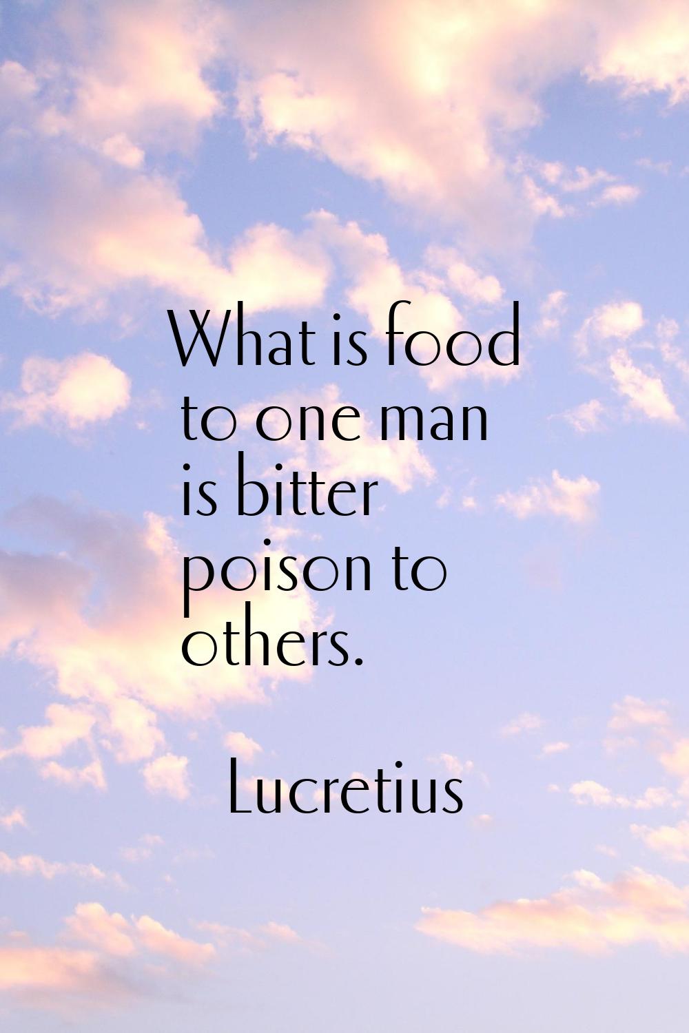 What is food to one man is bitter poison to others.