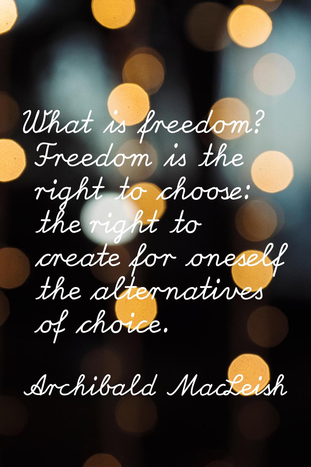 What is freedom? Freedom is the right to choose: the right to create for oneself the alternatives o