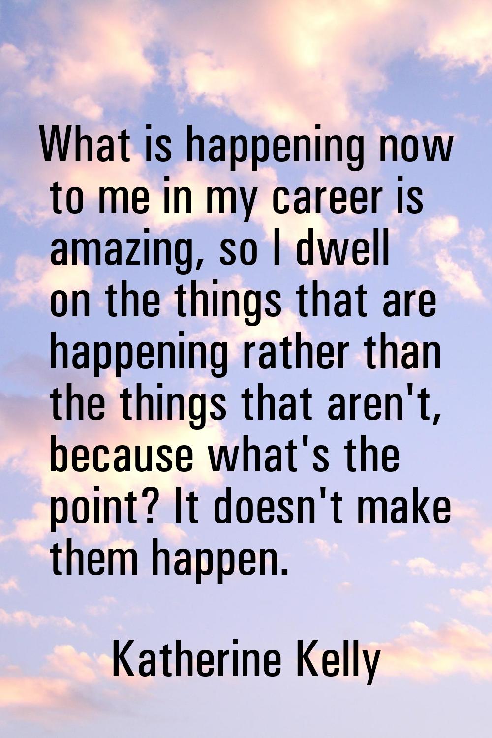 What is happening now to me in my career is amazing, so I dwell on the things that are happening ra
