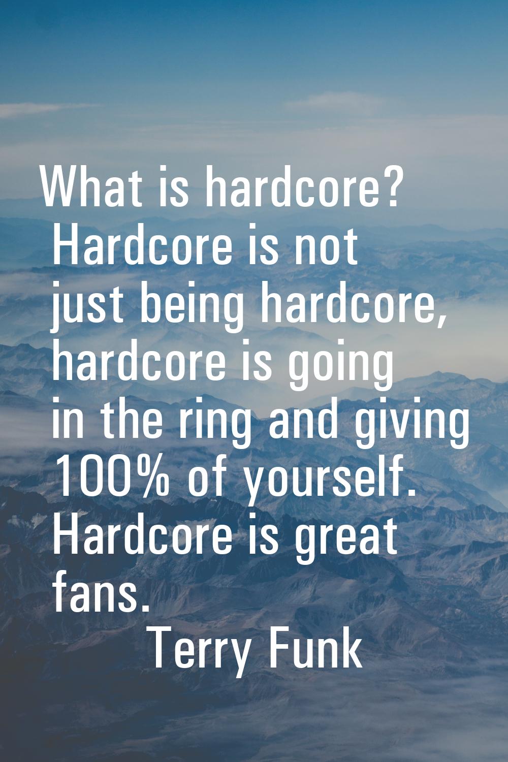 What is hardcore? Hardcore is not just being hardcore, hardcore is going in the ring and giving 100