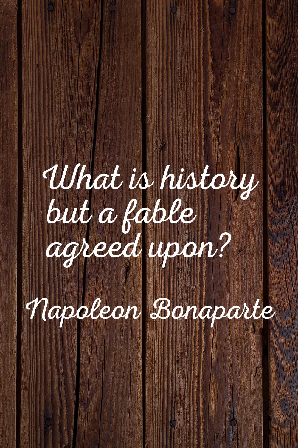 What is history but a fable agreed upon?