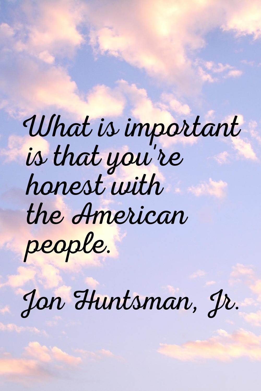 What is important is that you're honest with the American people.