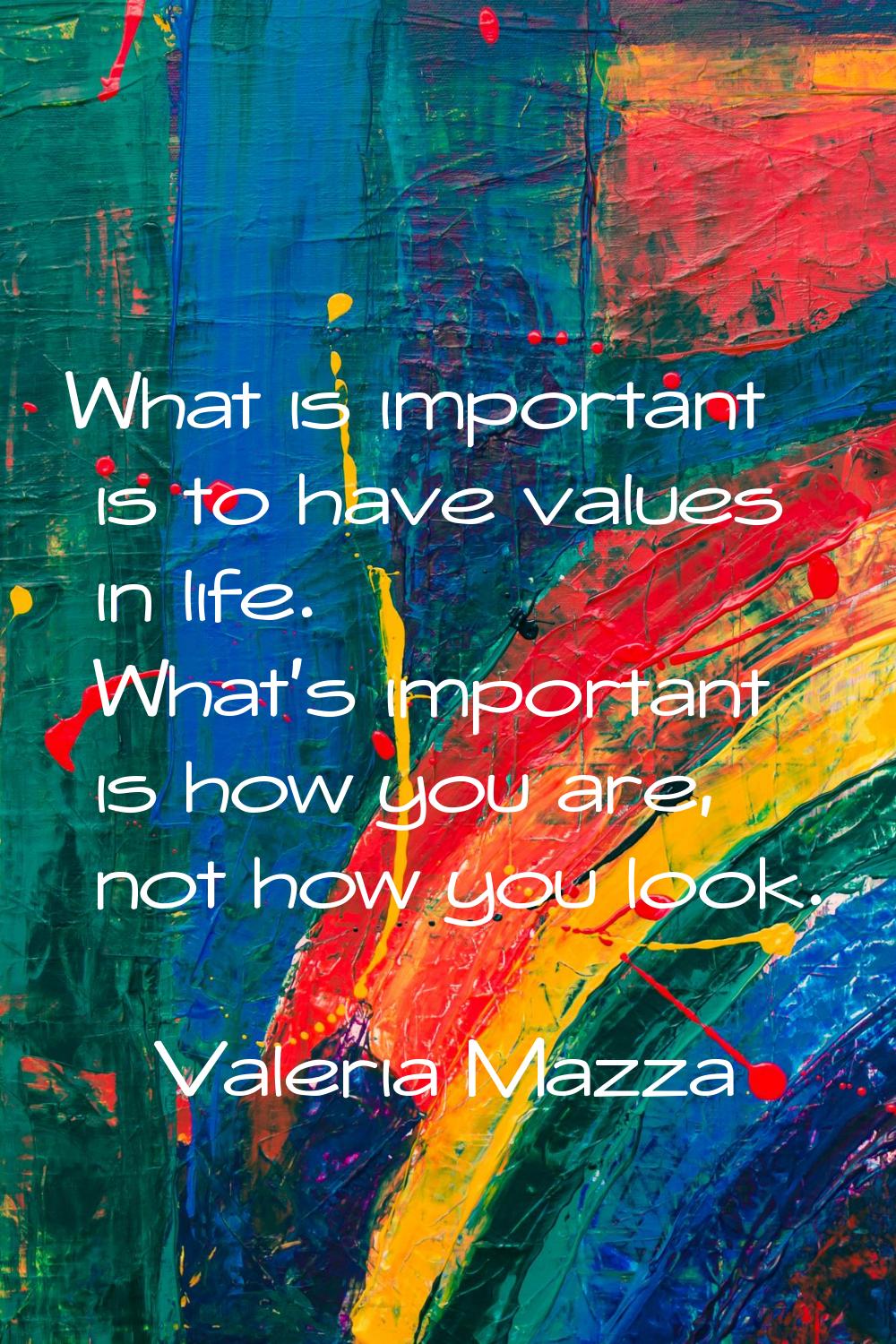 What is important is to have values in life. What's important is how you are, not how you look.
