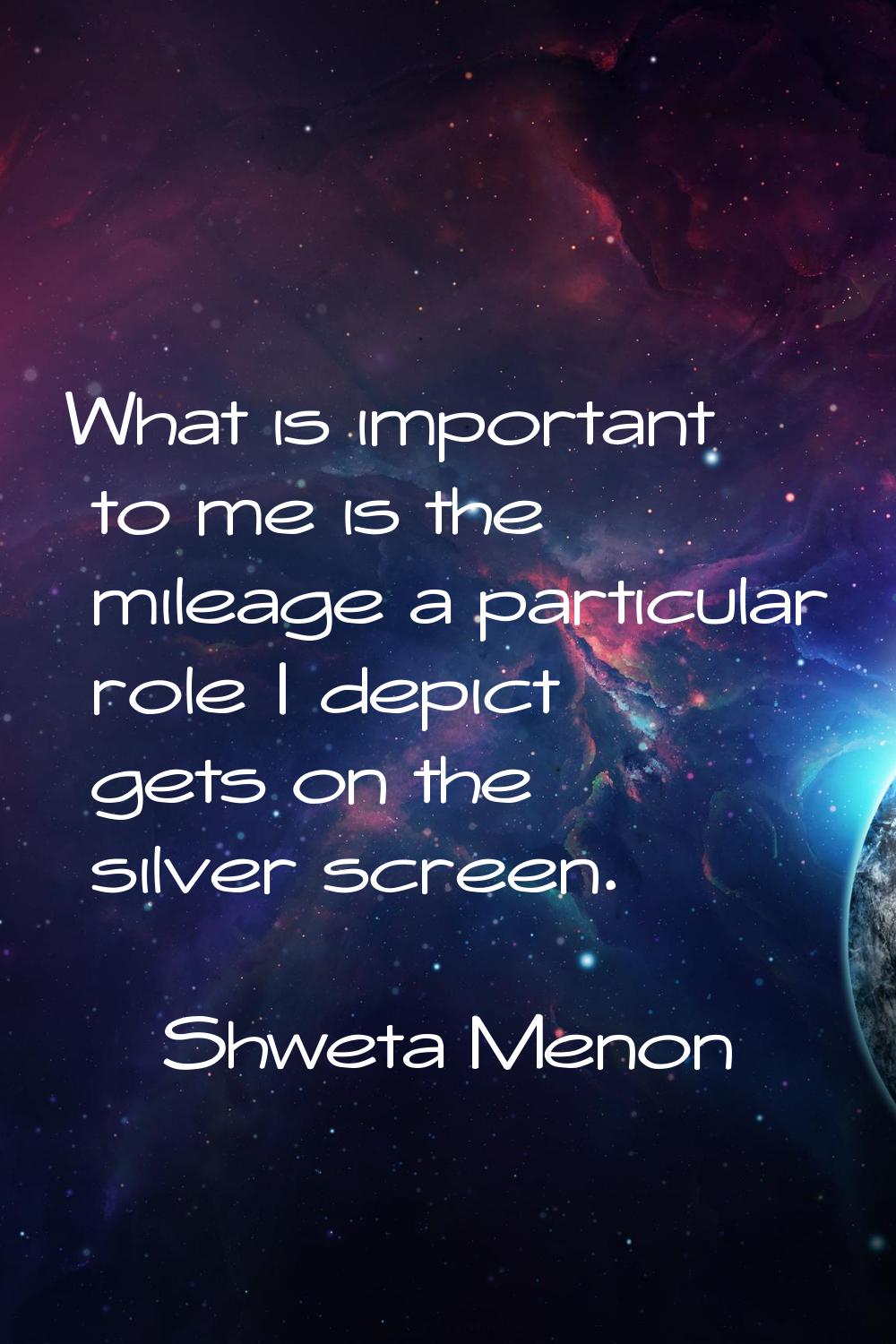 What is important to me is the mileage a particular role I depict gets on the silver screen.