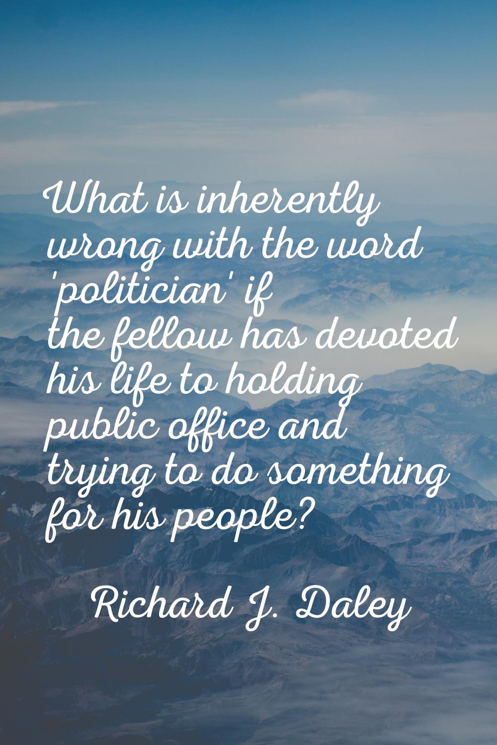 What is inherently wrong with the word 'politician' if the fellow has devoted his life to holding p