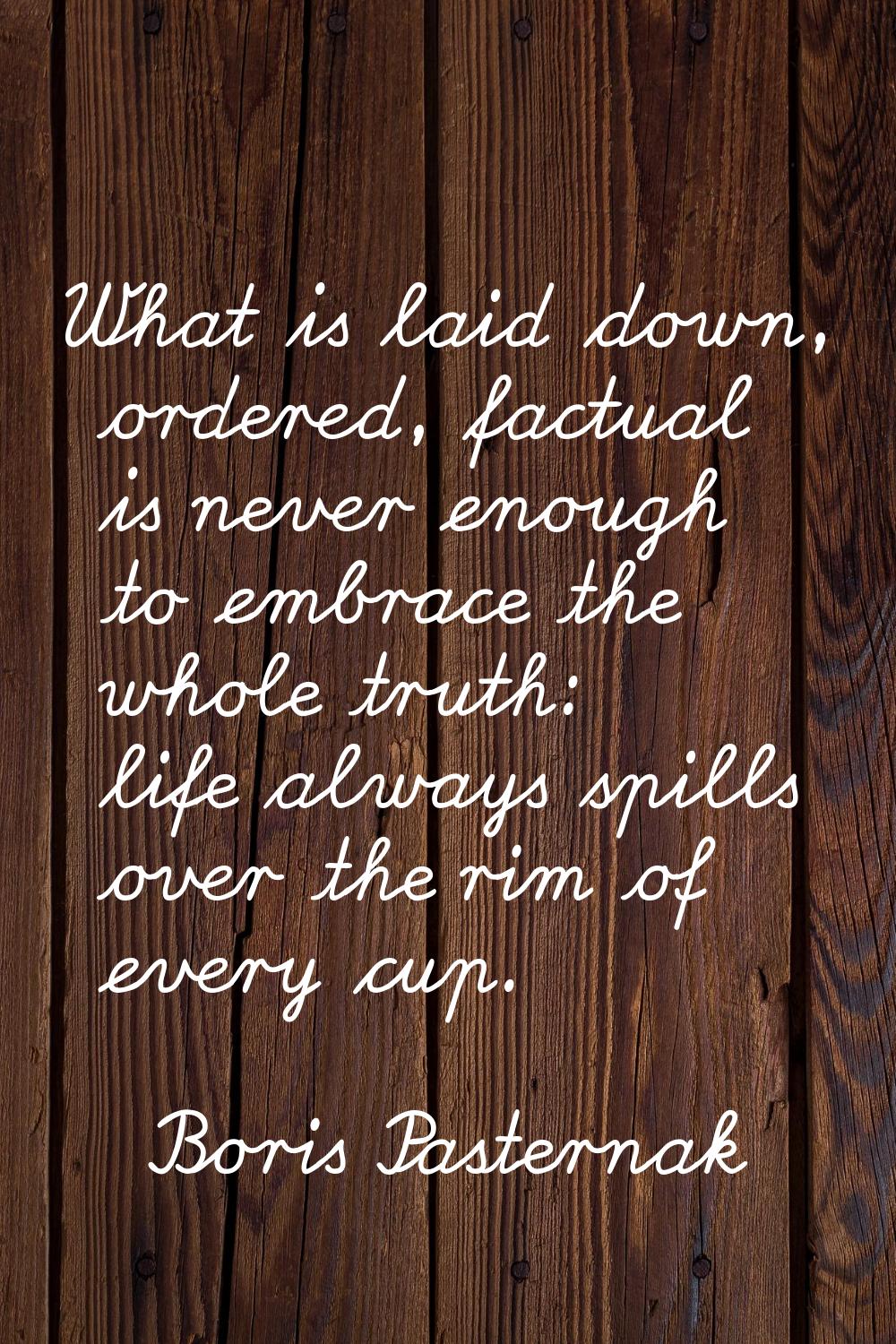 What is laid down, ordered, factual is never enough to embrace the whole truth: life always spills 