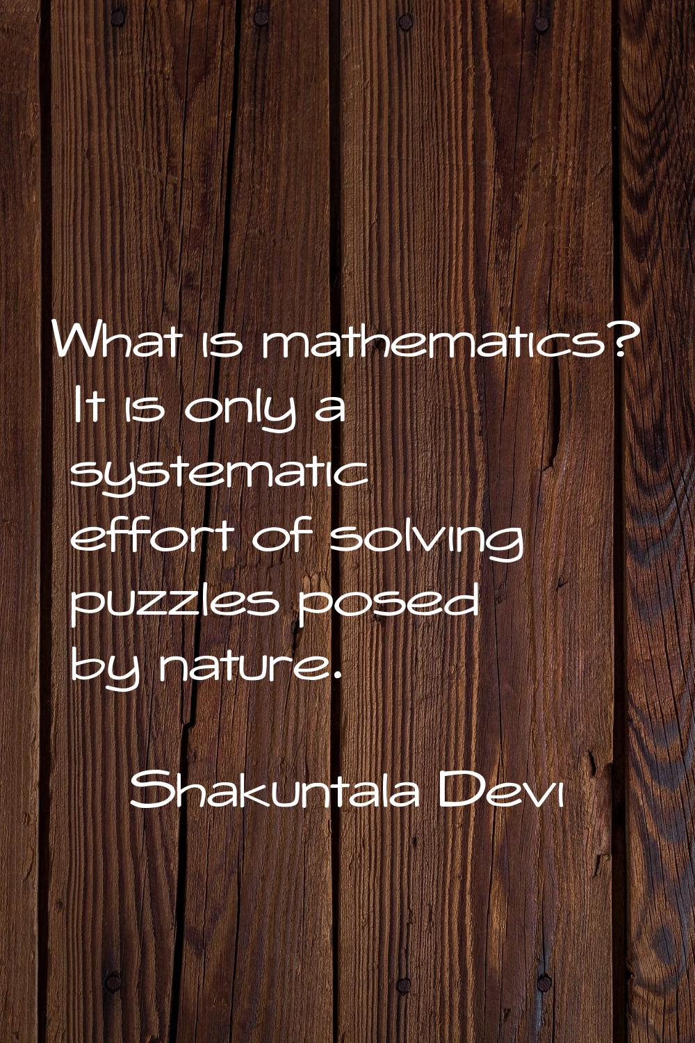 What is mathematics? It is only a systematic effort of solving puzzles posed by nature.