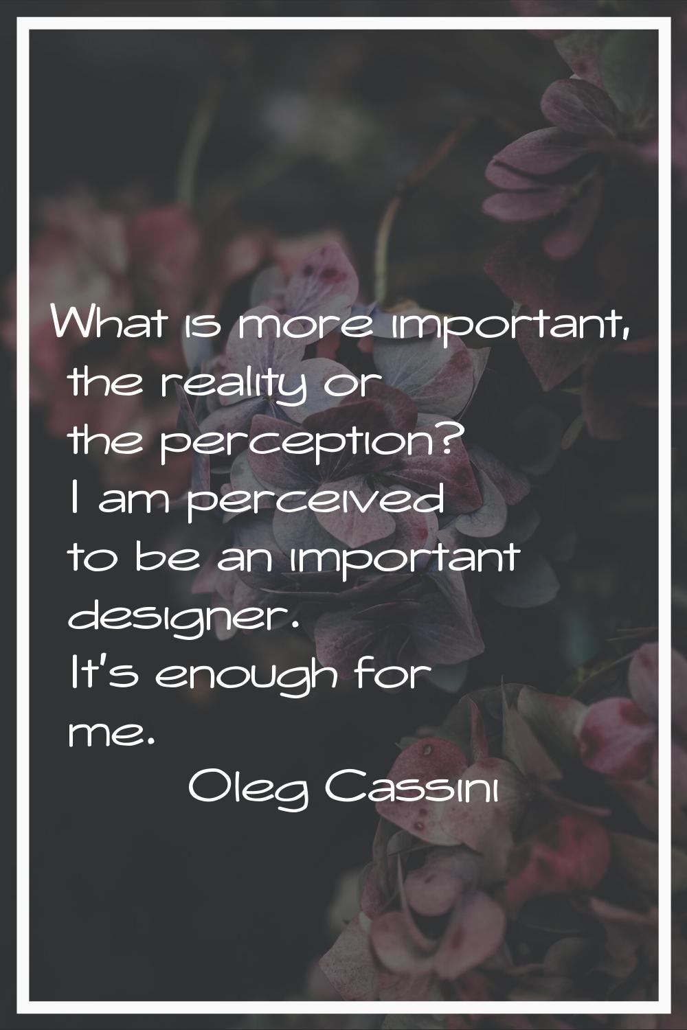 What is more important, the reality or the perception? I am perceived to be an important designer. 