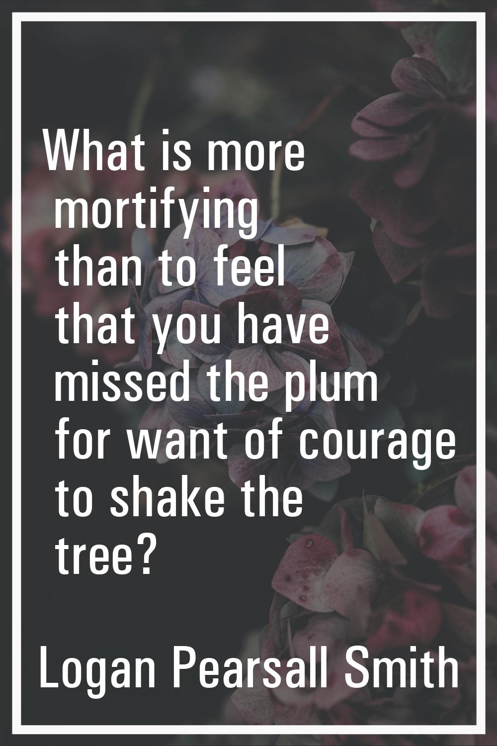 What is more mortifying than to feel that you have missed the plum for want of courage to shake the