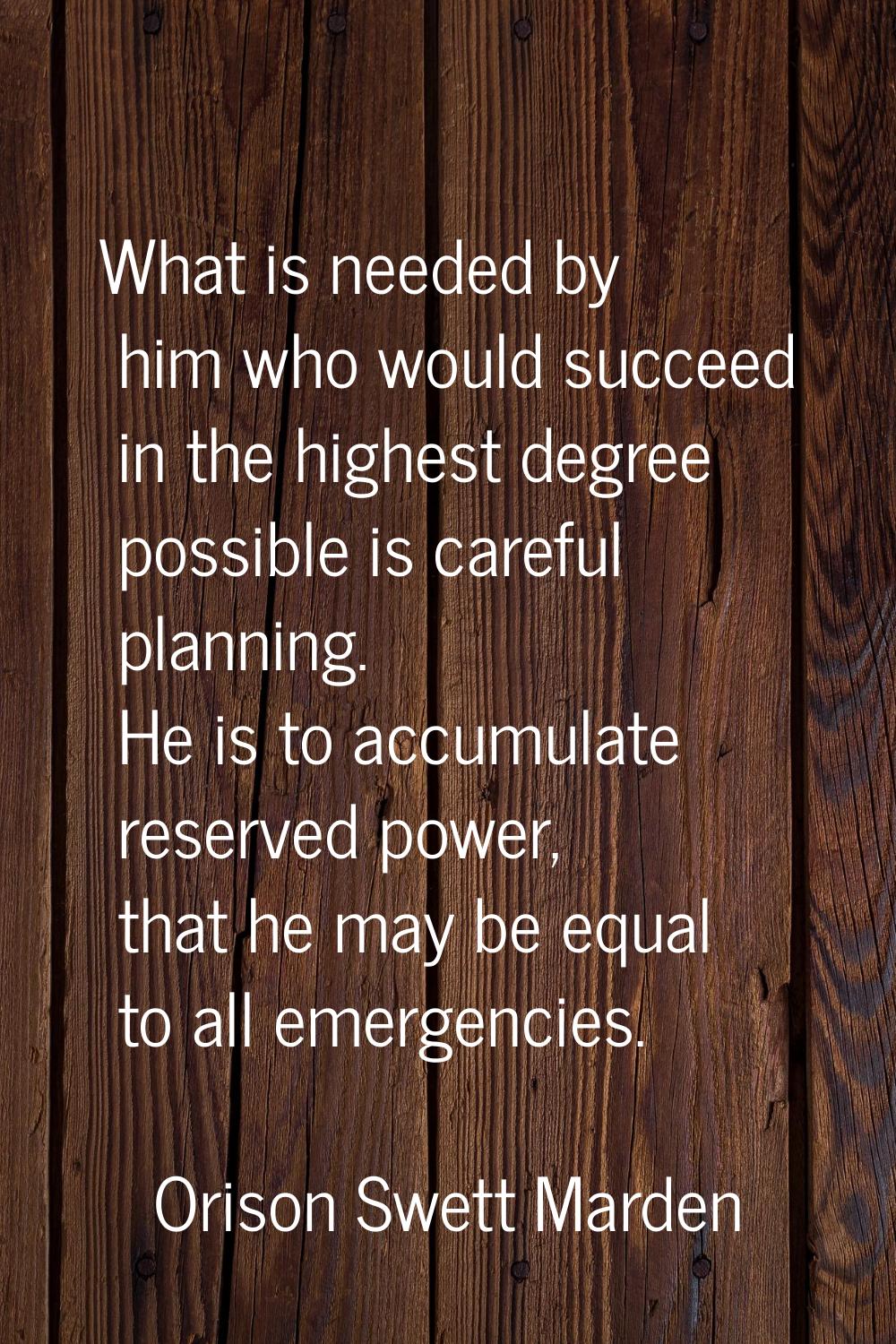 What is needed by him who would succeed in the highest degree possible is careful planning. He is t