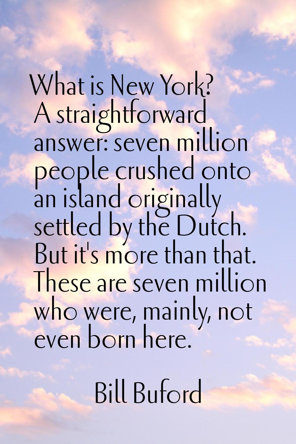 What is New York? A straightforward answer: seven million people crushed onto an island originally 